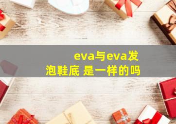 eva与eva发泡鞋底 是一样的吗